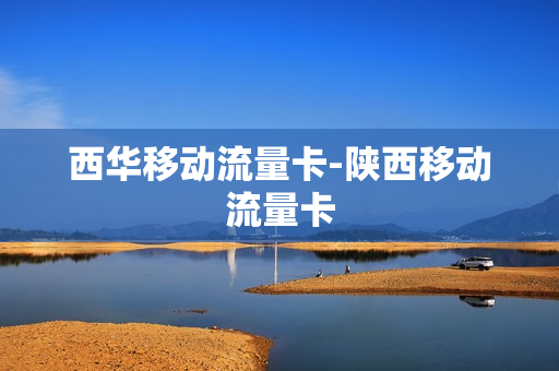 西华移动流量卡-陕西移动流量卡