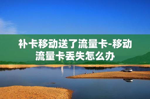 补卡移动送了流量卡-移动流量卡丢失怎么办