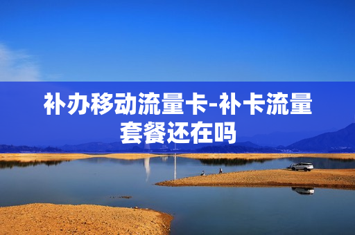 补办移动流量卡-补卡流量套餐还在吗