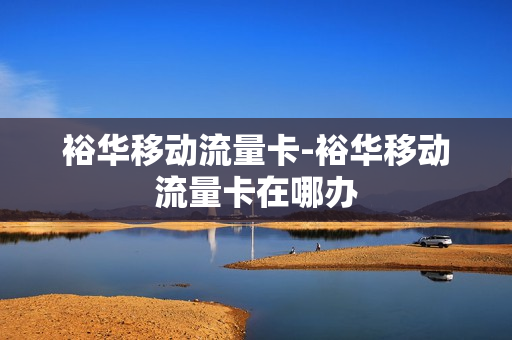 裕华移动流量卡-裕华移动流量卡在哪办