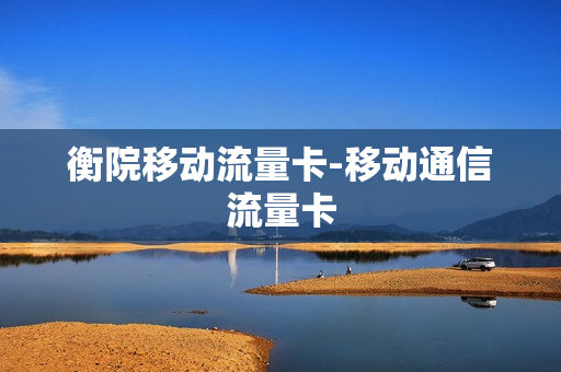 衡院移动流量卡-移动通信流量卡