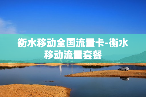 衡水移动全国流量卡-衡水移动流量套餐