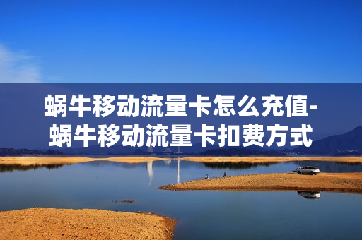 蜗牛移动流量卡怎么充值-蜗牛移动流量卡扣费方式