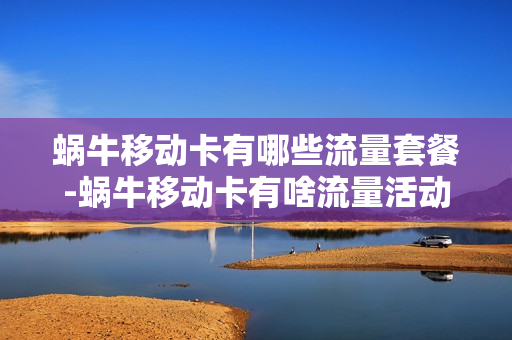 蜗牛移动卡有哪些流量套餐-蜗牛移动卡有啥流量活动