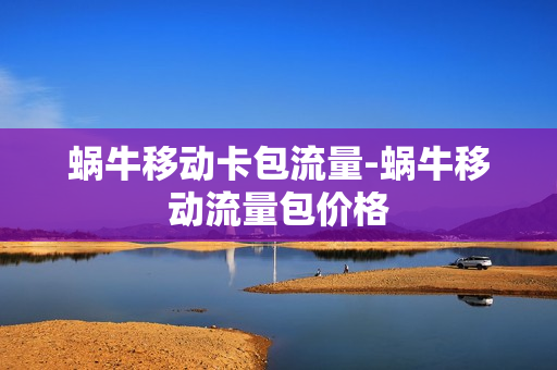 蜗牛移动卡包流量-蜗牛移动流量包价格