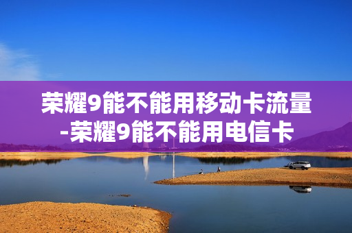 荣耀9能不能用移动卡流量-荣耀9能不能用电信卡