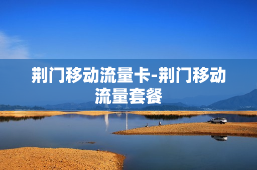荆门移动流量卡-荆门移动流量套餐