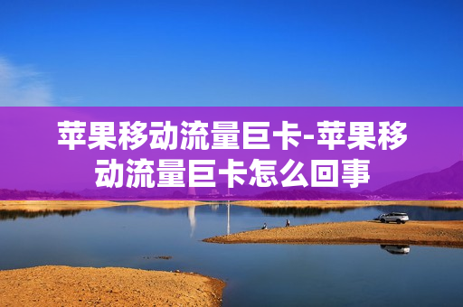 苹果移动流量巨卡-苹果移动流量巨卡怎么回事