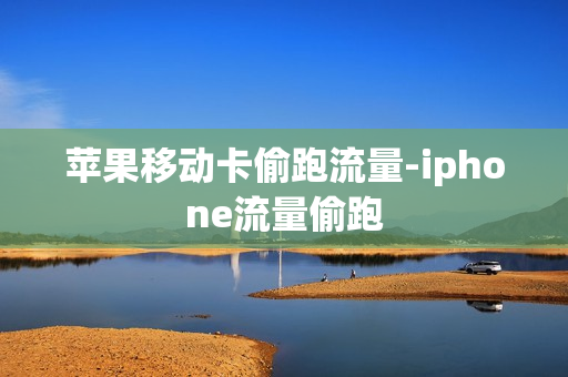 苹果移动卡偷跑流量-iphone流量偷跑