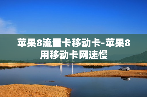 苹果8流量卡移动卡-苹果8用移动卡网速慢