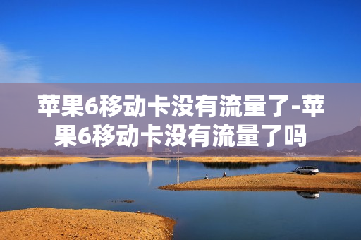 苹果6移动卡没有流量了-苹果6移动卡没有流量了吗