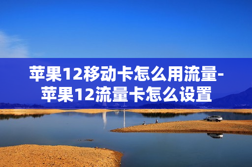 苹果12移动卡怎么用流量-苹果12流量卡怎么设置