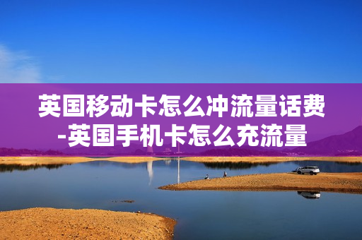 英国移动卡怎么冲流量话费-英国手机卡怎么充流量