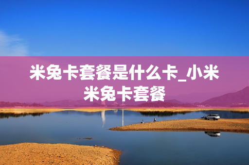 米兔卡套餐是什么卡_小米米兔卡套餐