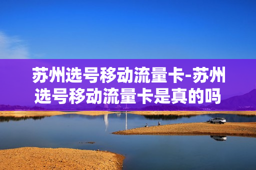 苏州选号移动流量卡-苏州选号移动流量卡是真的吗