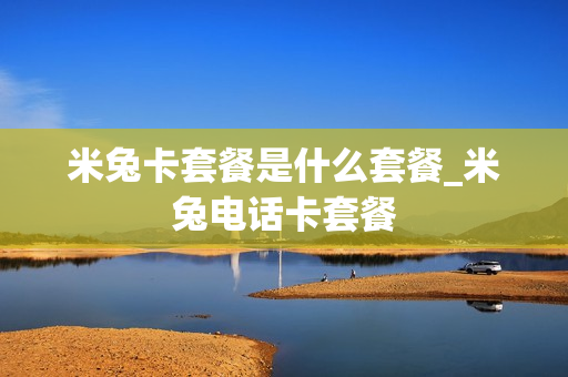 米兔卡套餐是什么套餐_米兔电话卡套餐