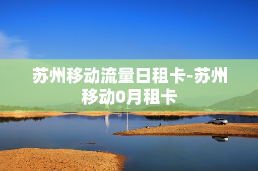 苏州移动流量日租卡-苏州移动0月租卡