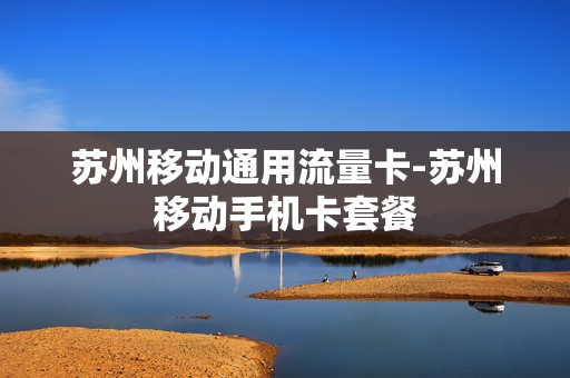 苏州移动通用流量卡-苏州移动手机卡套餐
