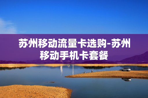苏州移动流量卡选购-苏州移动手机卡套餐