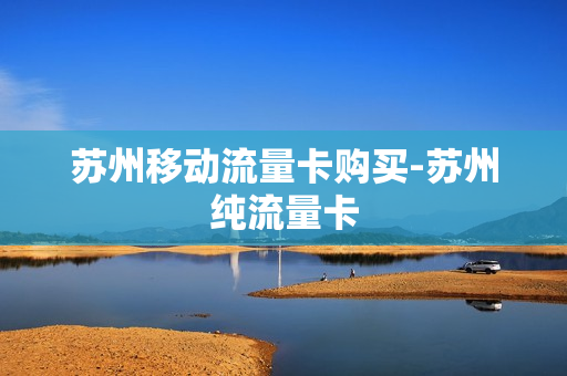 苏州移动流量卡购买-苏州纯流量卡