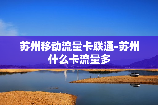 苏州移动流量卡联通-苏州什么卡流量多