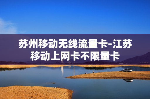 苏州移动无线流量卡-江苏移动上网卡不限量卡