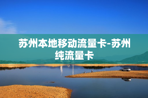 苏州本地移动流量卡-苏州纯流量卡