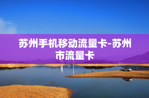 苏州手机移动流量卡-苏州市流量卡