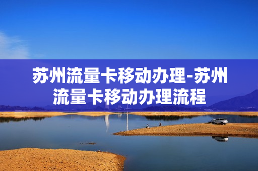 苏州流量卡移动办理-苏州流量卡移动办理流程