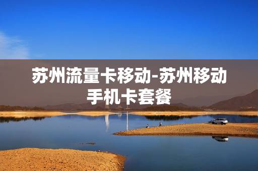 苏州流量卡移动-苏州移动手机卡套餐