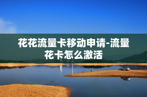 花花流量卡移动申请-流量花卡怎么激活