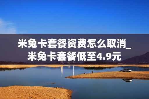 米兔卡套餐资费怎么取消_米兔卡套餐低至4.9元