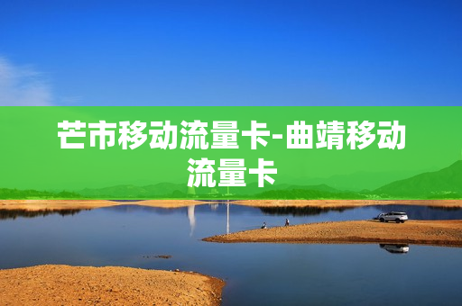 芒市移动流量卡-曲靖移动流量卡