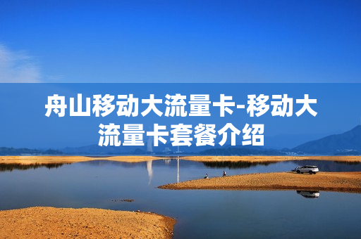 舟山移动大流量卡-移动大流量卡套餐介绍