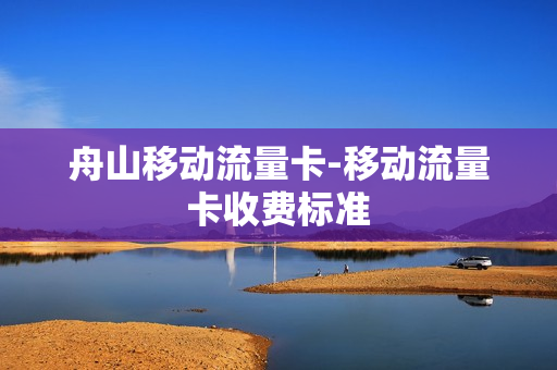 舟山移动流量卡-移动流量卡收费标准