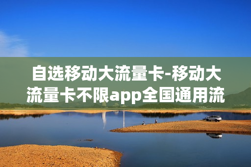 自选移动大流量卡-移动大流量卡不限app全国通用流量