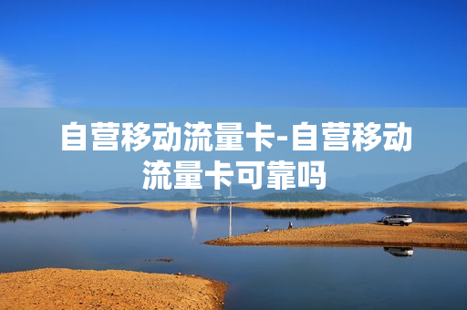 自营移动流量卡-自营移动流量卡可靠吗