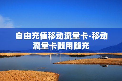 自由充值移动流量卡-移动流量卡随用随充