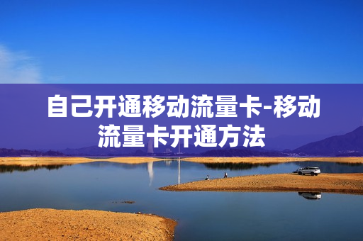 自己开通移动流量卡-移动流量卡开通方法