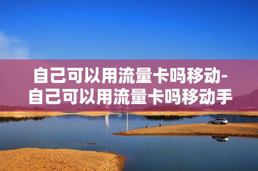 自己可以用流量卡吗移动-自己可以用流量卡吗移动手机