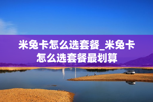 米兔卡怎么选套餐_米兔卡怎么选套餐最划算