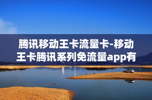 腾讯移动王卡流量卡-移动王卡腾讯系列免流量app有哪些