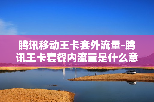 腾讯移动王卡套外流量-腾讯王卡套餐内流量是什么意思