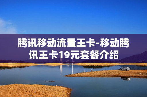 腾讯移动流量王卡-移动腾讯王卡19元套餐介绍
