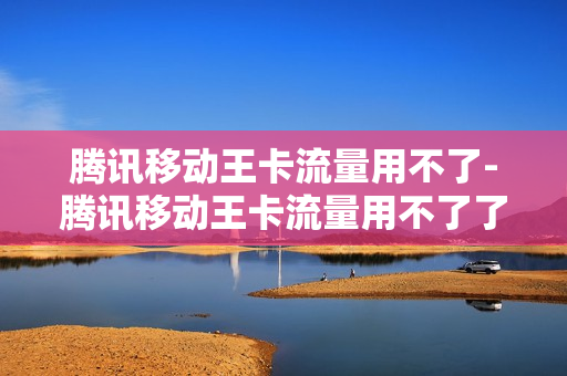 腾讯移动王卡流量用不了-腾讯移动王卡流量用不了了