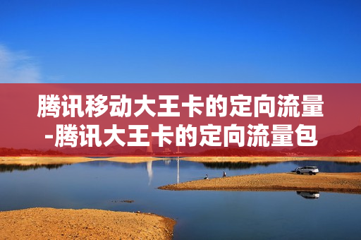 腾讯移动大王卡的定向流量-腾讯大王卡的定向流量包括哪些