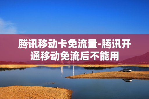 腾讯移动卡免流量-腾讯开通移动免流后不能用