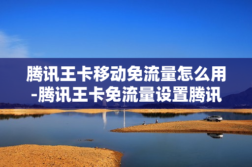 腾讯王卡移动免流量怎么用-腾讯王卡免流量设置腾讯视频
