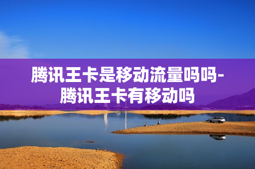 腾讯王卡是移动流量吗吗-腾讯王卡有移动吗