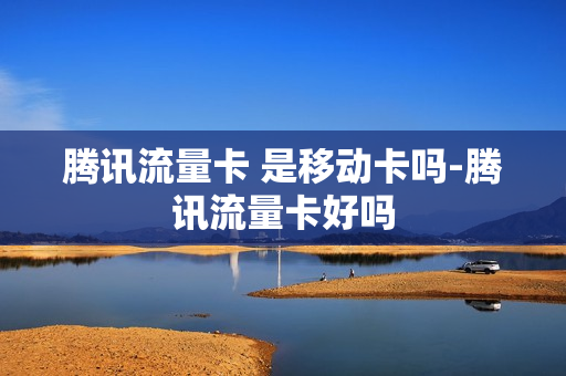 腾讯流量卡 是移动卡吗-腾讯流量卡好吗
